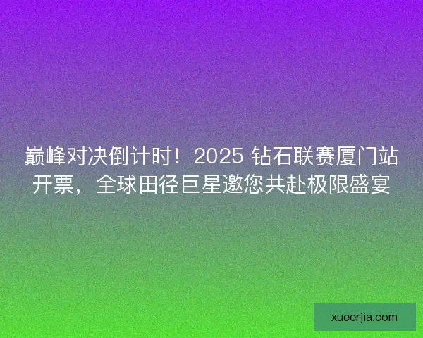 巅峰对决倒计时！2025 钻石联赛厦门站开票，全球田径巨星邀您共赴极限盛宴