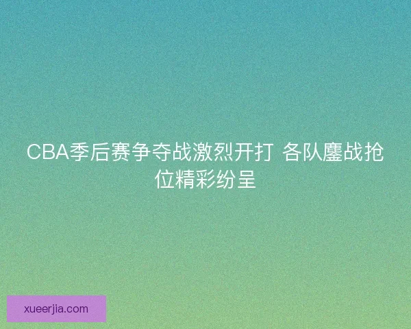 CBA季后赛争夺战激烈开打 各队鏖战抢位精彩纷呈 CBA季后赛争夺战激烈开打 各队鏖战抢位精彩纷呈