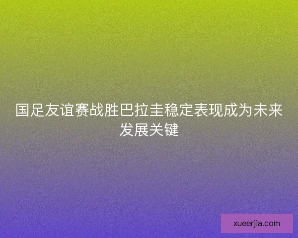 国足友谊赛战胜巴拉圭稳定表现成为未来发展关键