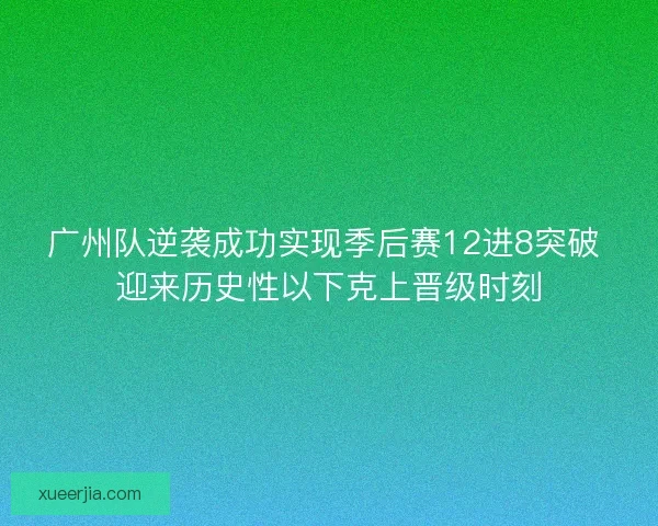 广州队逆袭成功实现季后赛12进8突破 迎来历史性以下克上晋级时刻