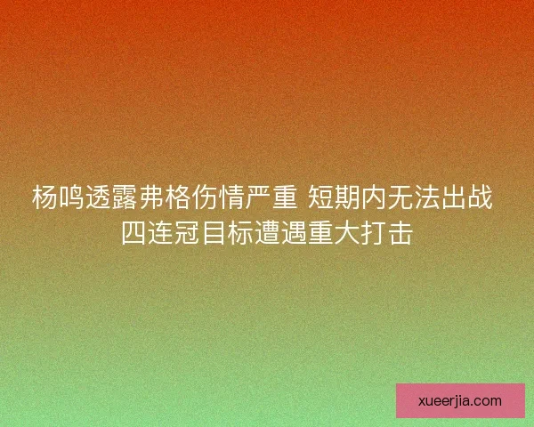 杨鸣透露弗格伤情严重 短期内无法出战 四连冠目标遭遇重大打击 杨鸣透露弗格伤情严重 短期内无法出战 四连冠目标遭遇重大打击