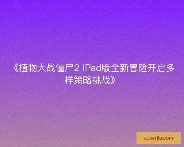 《植物大战僵尸2 iPad版全新冒险开启多样策略挑战》