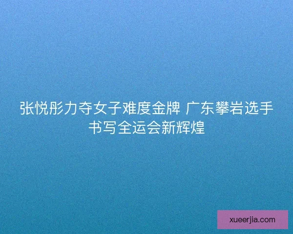 张悦彤力夺女子难度金牌 广东攀岩选手书写全运会新辉煌