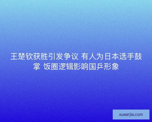 王楚钦获胜引发争议 有人为日本选手鼓掌 饭圈逻辑影响国乒形象
