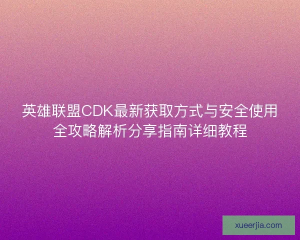 英雄联盟CDK最新获取方式与安全使用全攻略解析分享指南详细教程