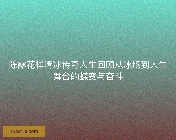 陈露花样滑冰传奇人生回顾从冰场到人生舞台的蝶变与奋斗