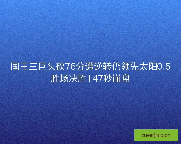 国王三巨头砍76分遭逆转仍领先太阳0.5胜场决胜147秒崩盘 国王三巨头砍76分遭逆转仍领先太阳0.5胜场决胜147秒崩盘