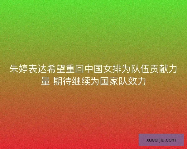 朱婷表达希望重回中国女排为队伍贡献力量 期待继续为国家队效力