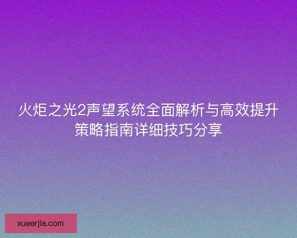 火炬之光2声望系统全面解析与高效提升策略指南详细技巧分享 火炬之光2声望系统全面解析与高效提升策略指南详细技巧分享