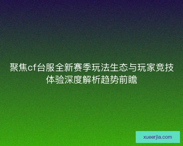 聚焦cf台服全新赛季玩法生态与玩家竞技体验深度解析趋势前瞻