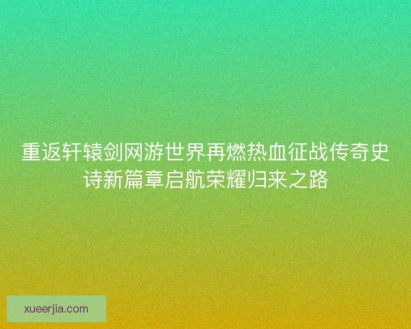 重返轩辕剑网游世界再燃热血征战传奇史诗新篇章启航荣耀归来之路