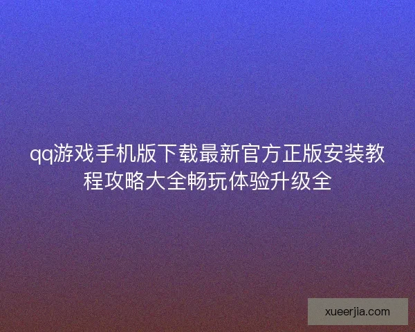 qq游戏手机版下载最新官方正版安装教程攻略大全畅玩体验升级全