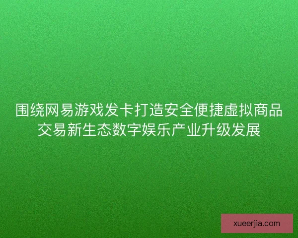 围绕网易游戏发卡打造安全便捷虚拟商品交易新生态数字娱乐产业升级发展