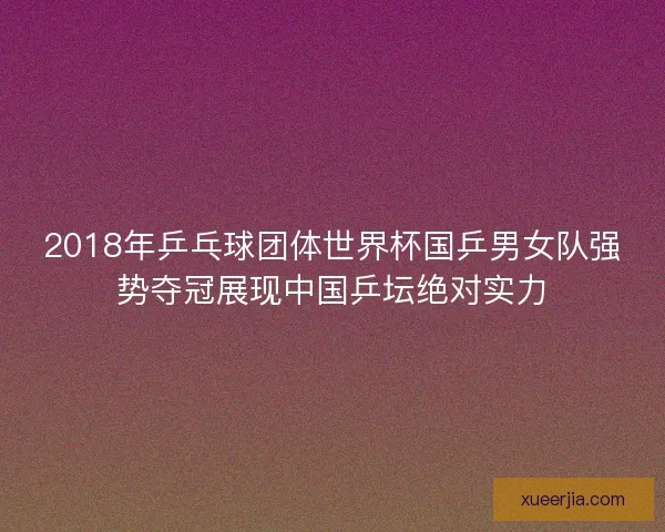 2018年乒乓球团体世界杯国乒男女队强势夺冠展现中国乒坛绝对实力 2018年乒乓球团体世界杯国乒男女队强势夺冠展现中国乒坛绝对实力