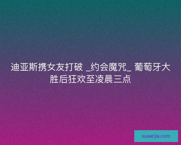 迪亚斯携女友打破 _约会魔咒_ 葡萄牙大胜后狂欢至凌晨三点 迪亚斯携女友打破 _约会魔咒_ 葡萄牙大胜后狂欢至凌晨三点