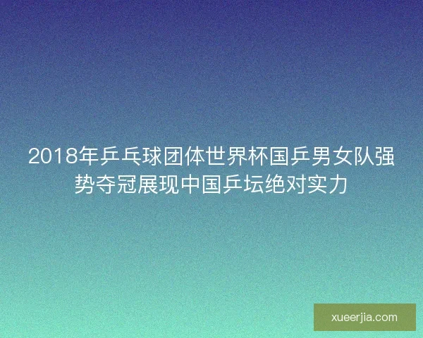 2018年乒乓球团体世界杯国乒男女队强势夺冠展现中国乒坛绝对实力 2018年乒乓球团体世界杯国乒男女队强势夺冠展现中国乒坛绝对实力