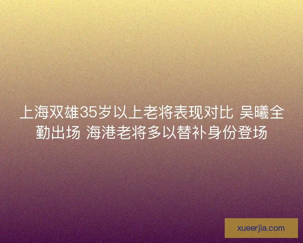 上海双雄35岁以上老将表现对比 吴曦全勤出场 海港老将多以替补身份登场 上海双雄35岁以上老将表现对比 吴曦全勤出场 海港老将多以替补身份登场
