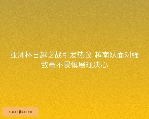 亚洲杯日越之战引发热议 越南队面对强敌毫不畏惧展现决心 亚洲杯日越之战引发热议 越南队面对强敌毫不畏惧展现决心