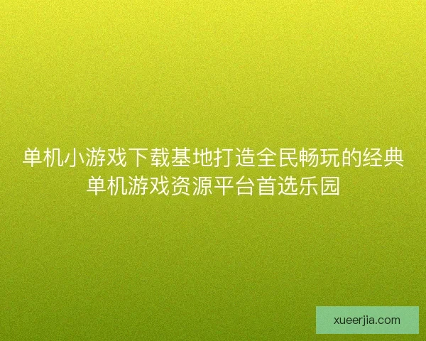 单机小游戏下载基地打造全民畅玩的经典单机游戏资源平台首选乐园 单机小游戏下载基地打造全民畅玩的经典单机游戏资源平台首选乐园
