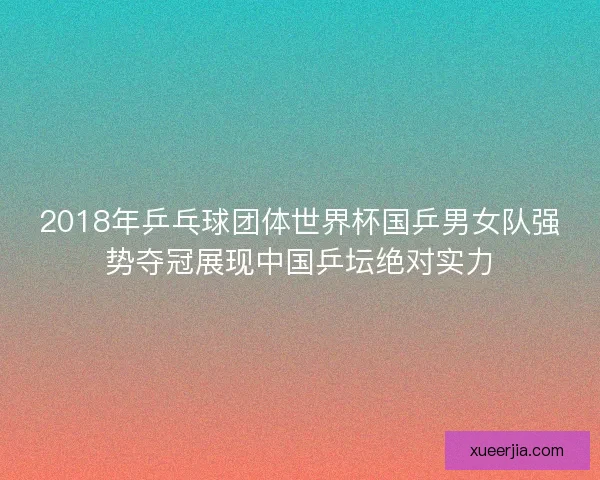 2018年乒乓球团体世界杯国乒男女队强势夺冠展现中国乒坛绝对实力