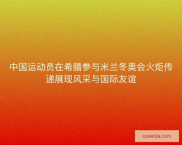 中国运动员在希腊参与米兰冬奥会火炬传递展现风采与国际友谊