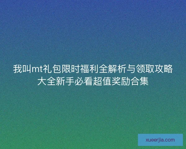 我叫mt礼包限时福利全解析与领取攻略大全新手必看超值奖励合集